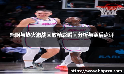 篮网与热火激战回放精彩瞬间分析与赛后点评